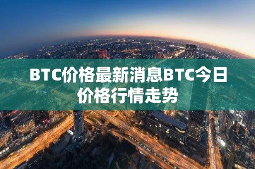 BTC价格最新消息BTC今日价格行情走势