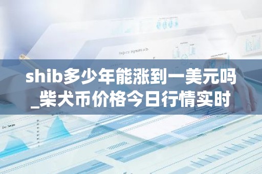 shib多少年能涨到一美元吗_柴犬币价格今日行情实时