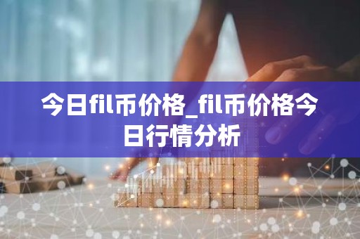 今日fil币价格_fil币价格今日行情分析