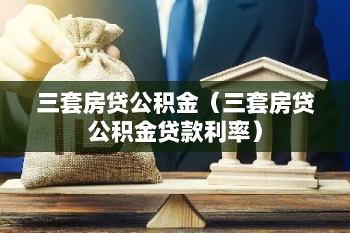 三套房贷公积金（三套房贷公积金贷款利率）