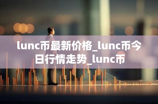 lunc币最新价格_lunc币今日行情走势_lunc币