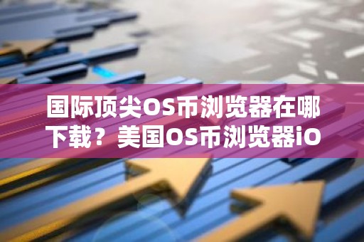 国际顶尖OS币浏览器在哪下载？美国OS币浏览器iOS排行榜