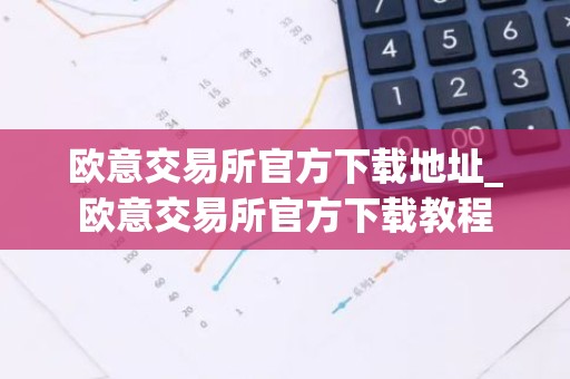 欧意交易所官方下载地址_欧意交易所官方下载教程