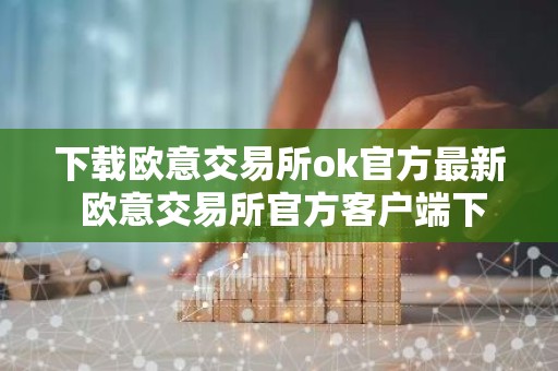 下载欧意交易所ok官方最新 欧意交易所官方客户端下载，安全可靠，全球数一数二