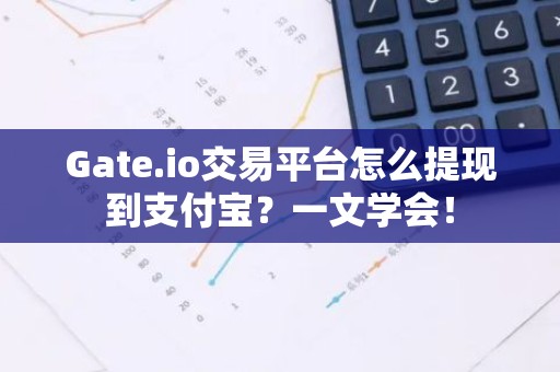 Gate.io交易平台怎么提现到支付宝？一文学会！