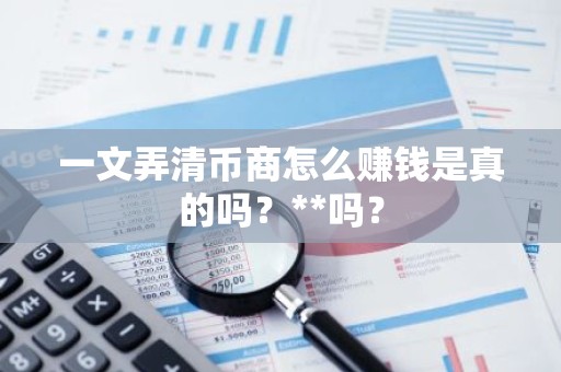 一文弄清币商怎么赚钱是真的吗？**吗？