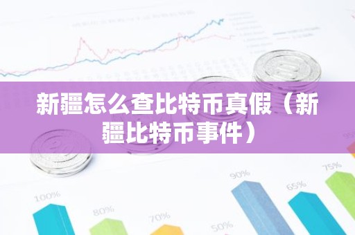 新疆怎么查比特币真假（新疆比特币事件）