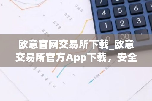 欧意官网交易所下载_欧意交易所官方App下载，安全便捷交易