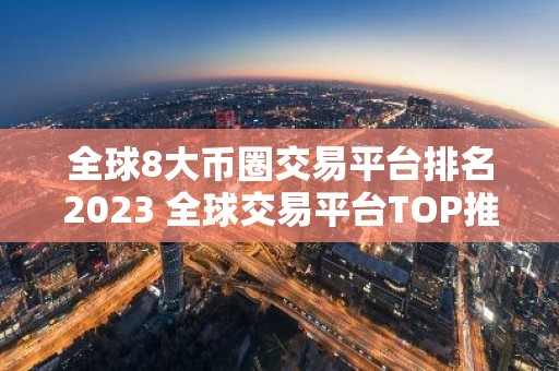 全球8大币圈交易平台排名2023 全球交易平台TOP推荐