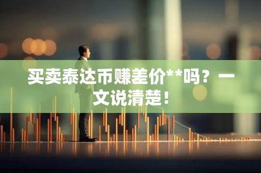 买卖泰达币赚差价**吗？一文说清楚！