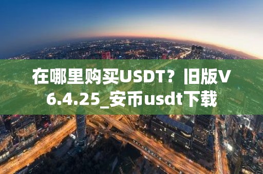 在哪里购买USDT？旧版V6.4.25_安币usdt下载