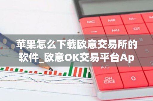 苹果怎么下载欧意交易所的软件_欧意OK交易平台App下载教程