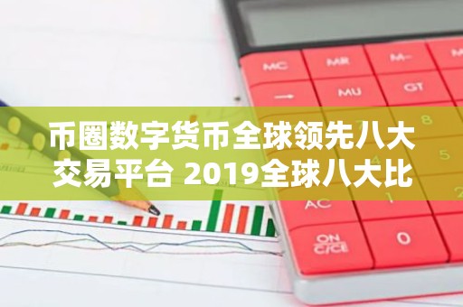 币圈数字货币全球领先八大交易平台 2019全球八大比特币交易平台排名:熊市下有人苟延残喘,有人风
