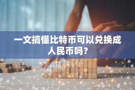 一文搞懂比特币可以兑换成人民币吗？
