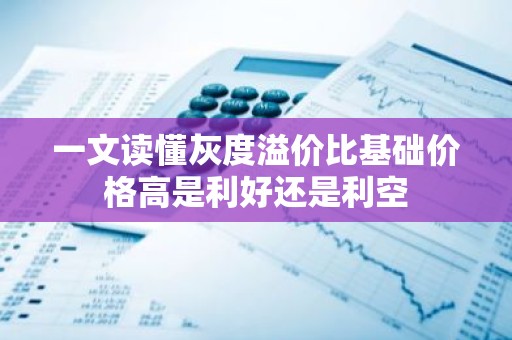 一文读懂灰度溢价比基础价格高是利好还是利空