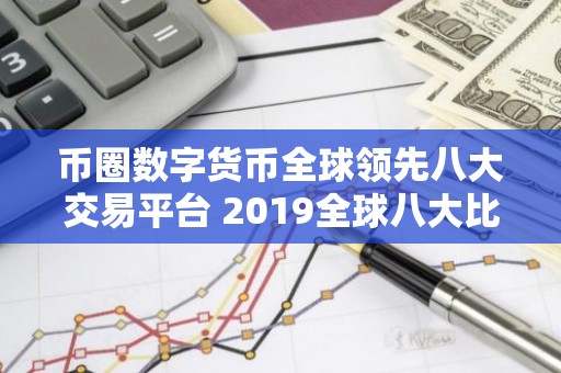 币圈数字货币全球领先八大交易平台 2019全球八大比特币交易平台排名:熊市下有人苟延残喘,有人风
