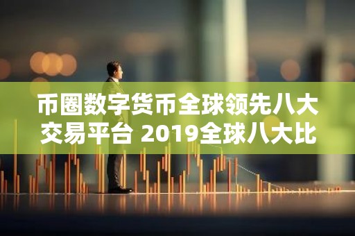 币圈数字货币全球领先八大交易平台 2019全球八大比特币交易平台排名:熊市下有人苟延残喘,有人风