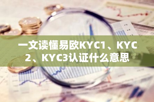 一文读懂易欧KYC1、KYC2、KYC3认证什么意思