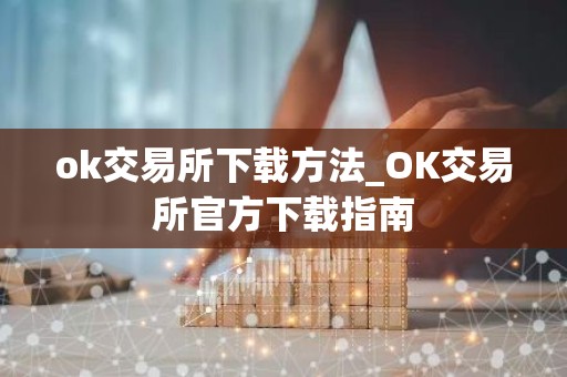 ok交易所下载方法_OK交易所官方下载指南