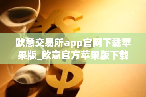 欧意交易所app官网下载苹果版_欧意官方苹果版下载及安装教程