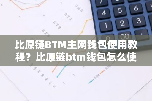 比原链BTM主网钱包使用教程？比原链btm钱包怎么使用