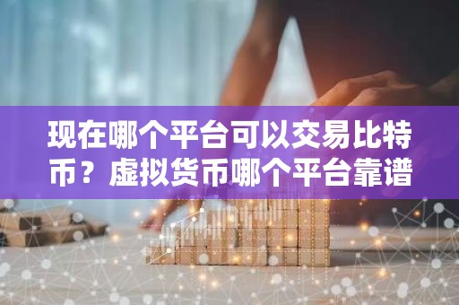 现在哪个平台可以交易比特币？虚拟货币哪个平台靠谱？