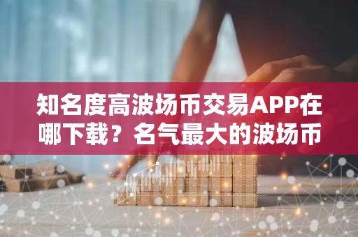 知名度高波场币交易APP在哪下载？名气最大的波场币钱包推荐