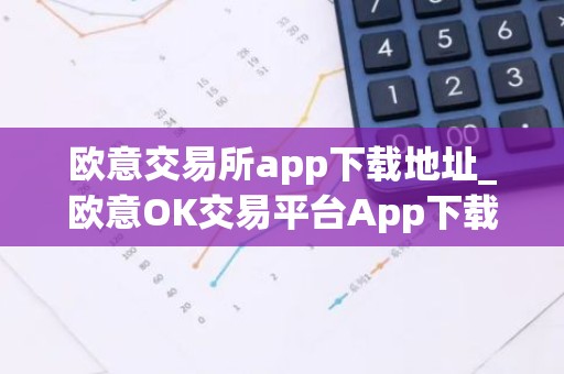 欧意交易所app下载地址_欧意OK交易平台App下载教程