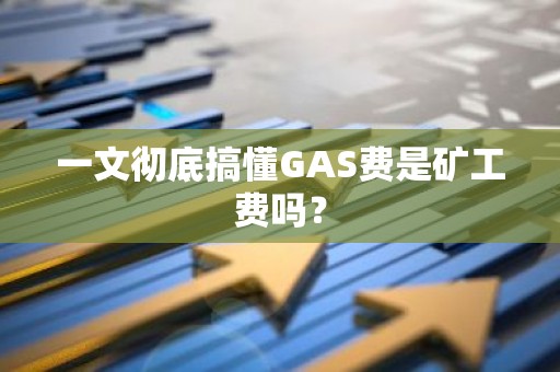一文彻底搞懂GAS费是矿工费吗？
