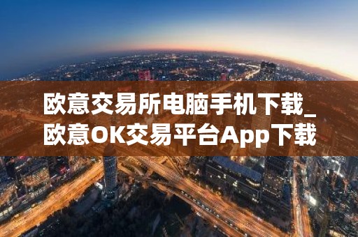 欧意交易所电脑手机下载_欧意OK交易平台App下载教程