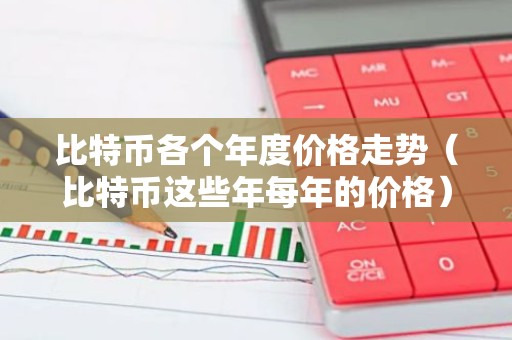 比特币各个年度价格走势（比特币这些年每年的价格）