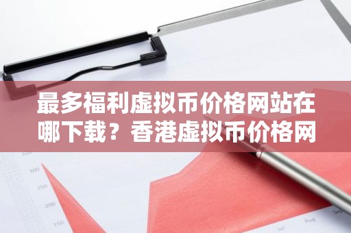 最多福利虚拟币价格网站在哪下载？香港虚拟币价格网站用户量排名