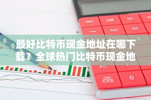 最好比特币现金地址在哪下载？全球热门比特币现金地址市场占有率排名