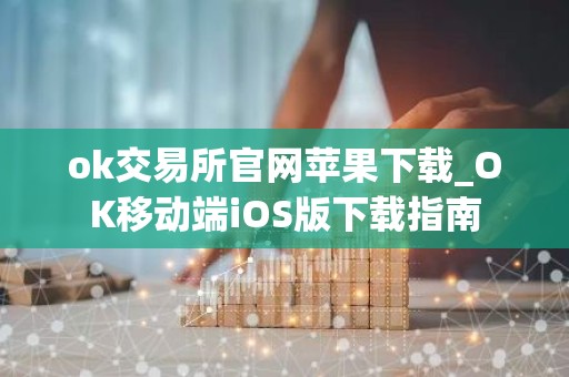 ok交易所官网苹果下载_OK移动端iOS版下载指南