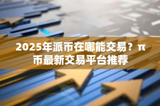 2025年派币在哪能交易？π币最新交易平台推荐
