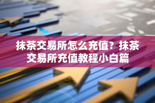 抹茶交易所怎么充值？抹茶交易所充值教程小白篇