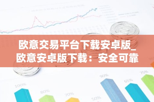 欧意交易平台下载安卓版_欧意安卓版下载：安全可靠的数字资产交易