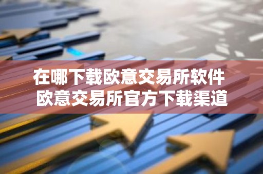 在哪下载欧意交易所软件 欧意交易所官方下载渠道