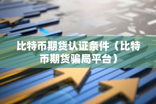比特币期货认证条件（比特币期货骗局平台）