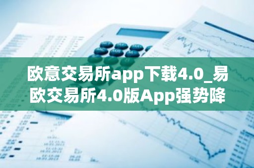 欧意交易所app下载4.0_易欧交易所4.0版App强势降临
