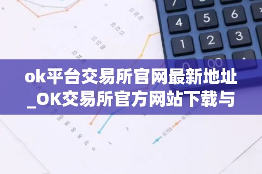 ok平台交易所官网最新地址_OK交易所官方网站下载与安装指南