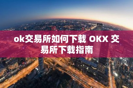 ok交易所如何下载 OKX 交易所下载指南