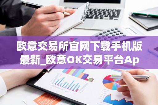欧意交易所官网下载手机版最新_欧意OK交易平台App下载教程