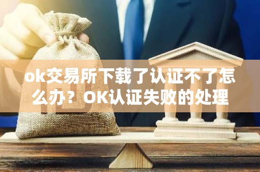 ok交易所下载了认证不了怎么办？OK认证失败的处理方法？