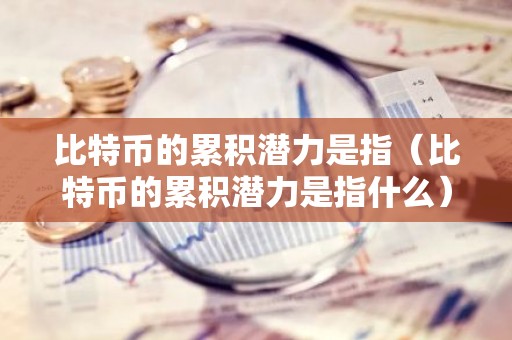 比特币的累积潜力是指（比特币的累积潜力是指什么）