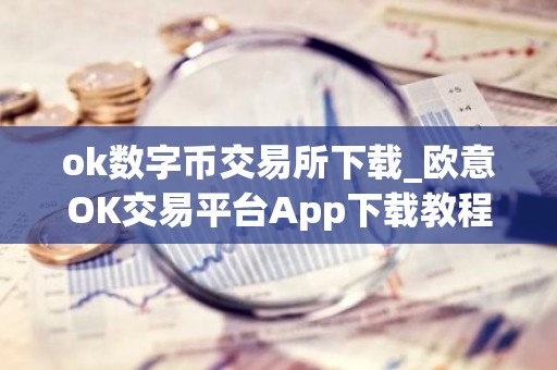 ok数字币交易所下载_欧意OK交易平台App下载教程