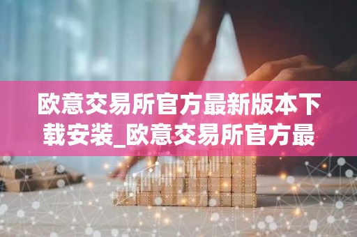 欧意交易所官方最新版本下载安装_欧意交易所官方最新版下载安装步骤教程