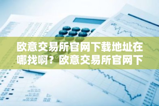欧意交易所官网下载地址在哪找啊？欧意交易所官网下载入口详解