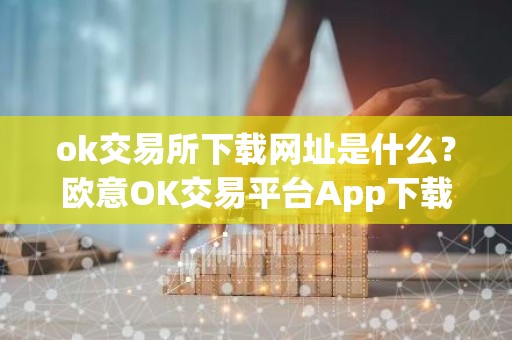 ok交易所下载网址是什么？欧意OK交易平台App下载教程