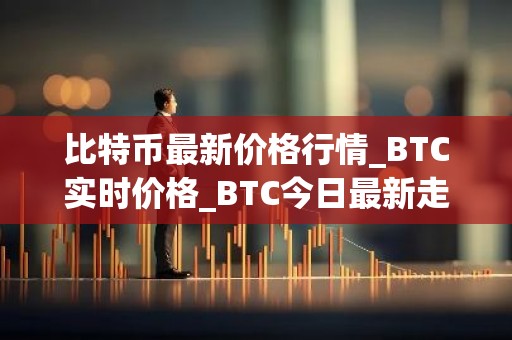 比特币最新价格行情_BTC实时价格_BTC今日最新走势